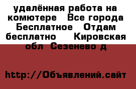 удалённая работа на комютере - Все города Бесплатное » Отдам бесплатно   . Кировская обл.,Сезенево д.